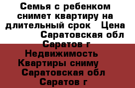 Семья с ребенком снимет квартиру на длительный срок › Цена ­ 9 000 - Саратовская обл., Саратов г. Недвижимость » Квартиры сниму   . Саратовская обл.,Саратов г.